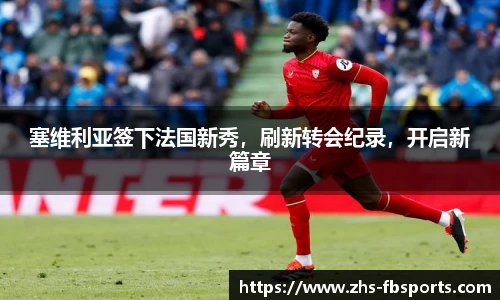 塞维利亚签下法国新秀,刷新转会纪录,开启新篇章