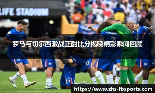 罗马与切尔西激战正酣比分揭晓精彩瞬间回顾