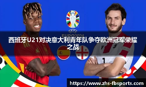 西班牙U21对决意大利青年队争夺欧洲冠军荣耀之战